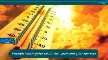 موجة حارة تجتاح البلاد اليوم.. كيف تستعد لارتفاع الحرارة والرطوبة؟
